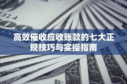 济南高效催收应收账款的七大正规技巧与实操指南