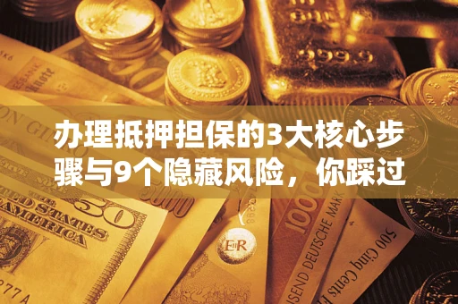 济南办理抵押担保的3大核心步骤与9个隐藏风险，你踩过哪个坑？