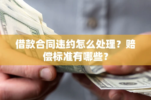 济南借款合同违约怎么处理？赔偿标准有哪些？