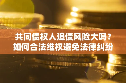 济南共同债权人追债风险大吗?如何合法维权避免法律纠纷? 济南共同债权人追债风险大吗?如何合法维权避免法律纠纷?