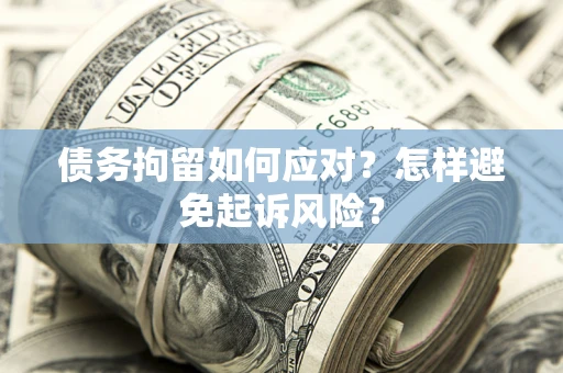 济南债务拘留如何应对？怎样避免起诉风险？