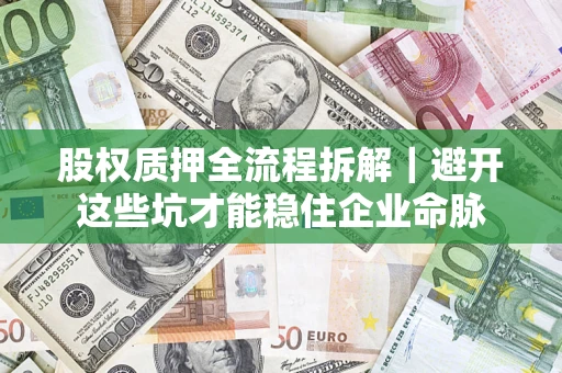 济南股权质押全流程拆解｜避开这些坑才能稳住企业命脉