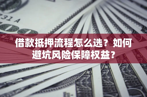 济南借款抵押流程怎么选？如何避坑风险保障权益？