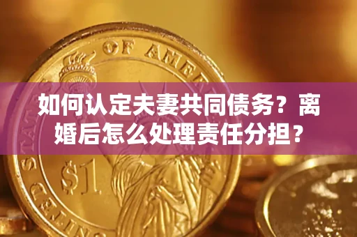 济南如何认定夫妻共同债务？离婚后怎么处理责任分担？