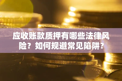 济南应收账款质押有哪些法律风险？如何规避常见陷阱？