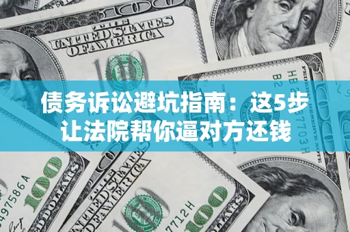 济南债务诉讼避坑指南：这5步让法院帮你逼对方还钱