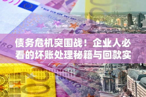 济南债务危机突围战！企业人必看的坏账处理秘籍与回款实战指南