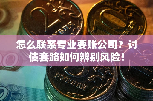 济南怎么联系专业要账公司？讨债套路如何辨别风险！
