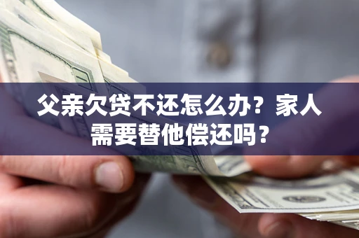 济南父亲欠贷不还怎么办？家人需要替他偿还吗？
