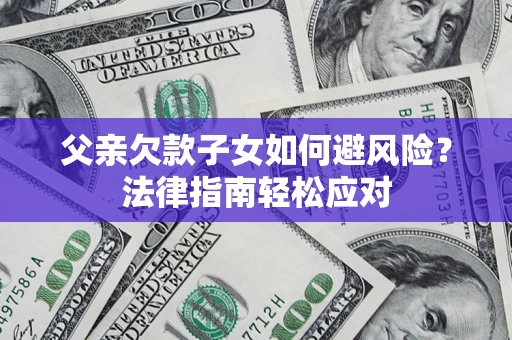 济南父亲欠款子女如何避风险？法律指南轻松应对