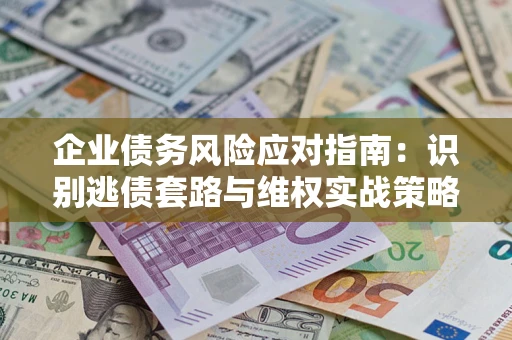 济南企业债务风险应对指南：识别逃债套路与维权实战策略