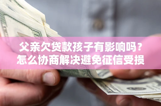 济南父亲欠贷款孩子有影响吗？怎么协商解决避免征信受损？