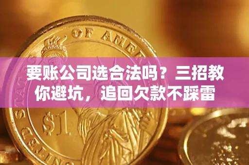 济南要账公司选合法吗？三招教你避坑，追回欠款不踩雷