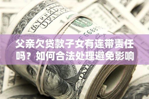济南父亲欠贷款子女有连带责任吗？如何合法处理避免影响？