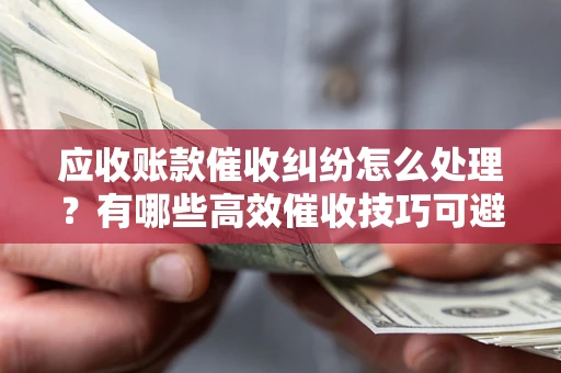 济南应收账款催收纠纷怎么处理？有哪些高效催收技巧可避免坏账？