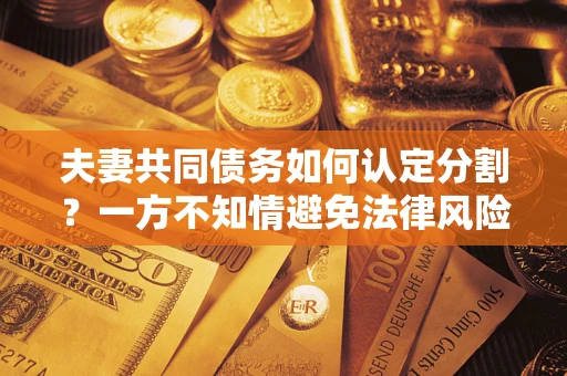 济南夫妻共同债务如何认定分割？一方不知情避免法律风险必看！